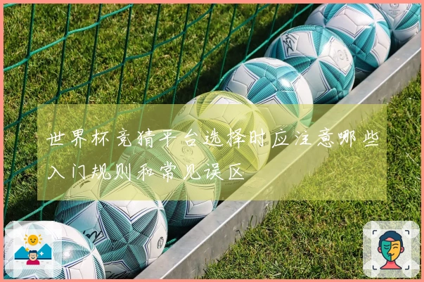 世界杯竞猜平台选择时应注意哪些入门规则和常见误区