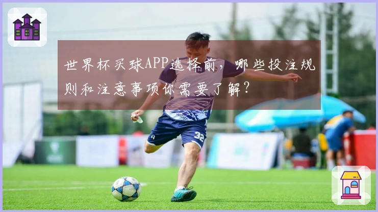 世界杯买球APP选择前，哪些投注规则和注意事项你需要了解？