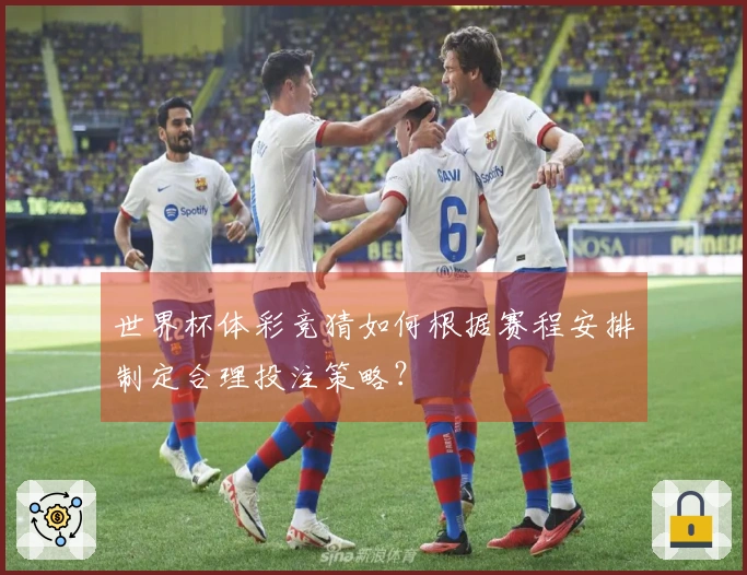 世界杯体彩竞猜如何根据赛程安排制定合理投注策略？