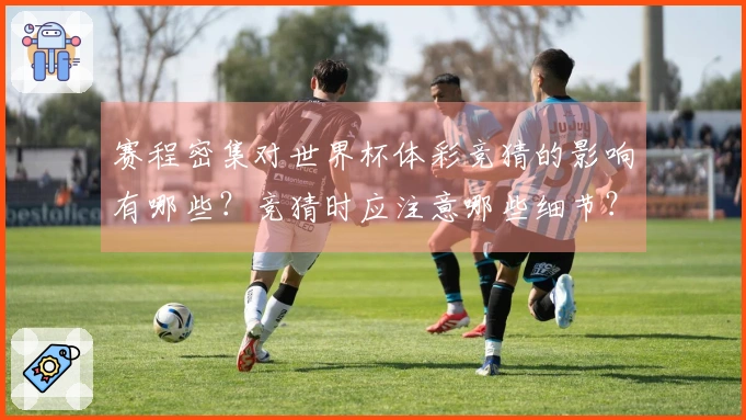 赛程密集对世界杯体彩竞猜的影响有哪些？竞猜时应注意哪些细节？