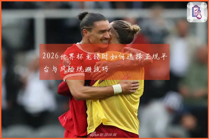 2026世界杯竞猜时如何选择正规平台与风险规避技巧