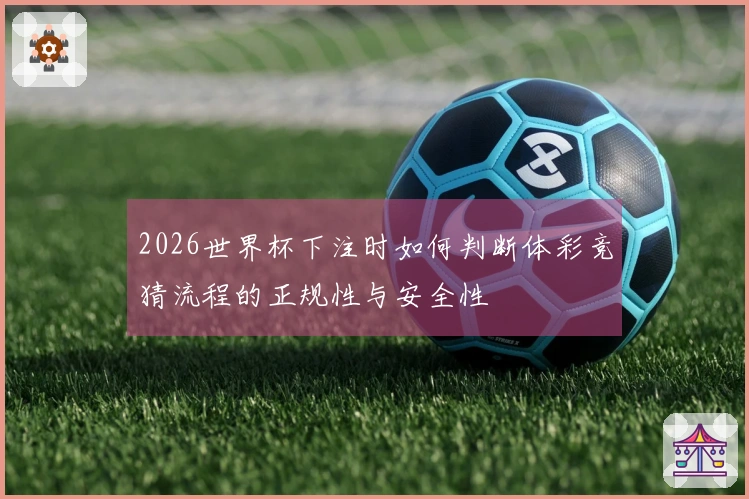 2026世界杯下注时如何判断体彩竞猜流程的正规性与安全性