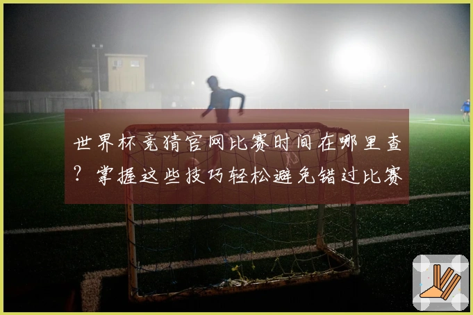 世界杯竞猜官网比赛时间在哪里查？掌握这些技巧轻松避免错过比赛