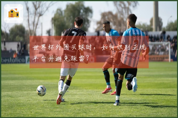 世界杯外围买球时，如何识别正规平台并避免踩雷？