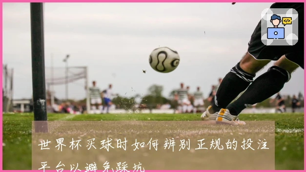 世界杯买球时如何辨别正规的投注平台以避免踩坑