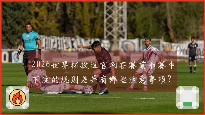 2026世界杯投注官网在赛前和赛中下注的规则差异有哪些注意事项？