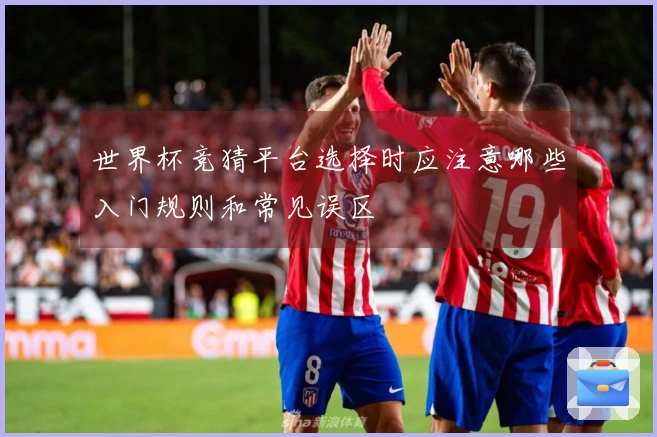 世界杯竞猜平台选择时应注意哪些入门规则和常见误区