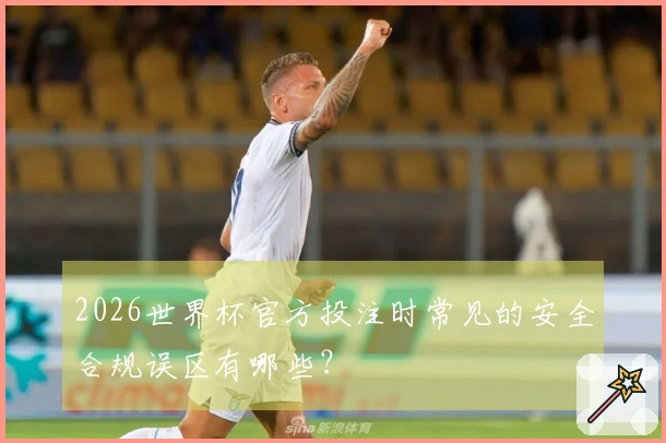 2026世界杯官方投注时常见的安全合规误区有哪些？