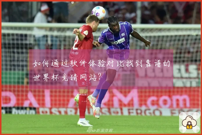 如何通过软件体验对比找到靠谱的世界杯竞猜网站？