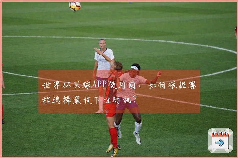 世界杯买球APP使用前，如何根据赛程选择最佳下注时机？