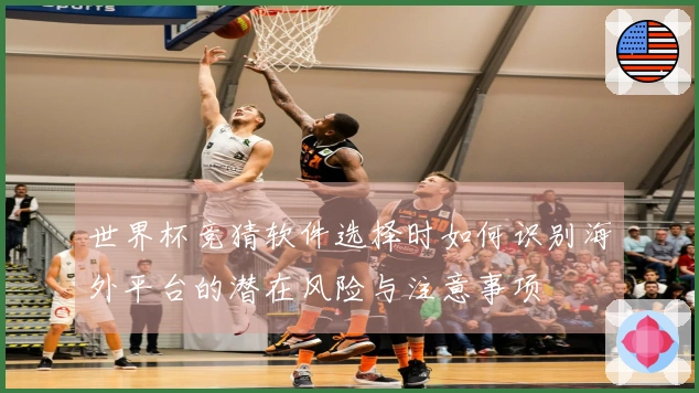 世界杯竞猜软件选择时如何识别海外平台的潜在风险与注意事项