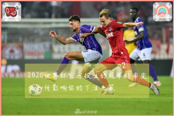 2026世界杯官方投注的冠军赔率变化如何影响你的下注决策