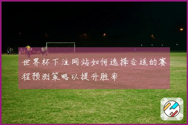 世界杯下注网站如何选择合适的赛程预测策略以提升胜率