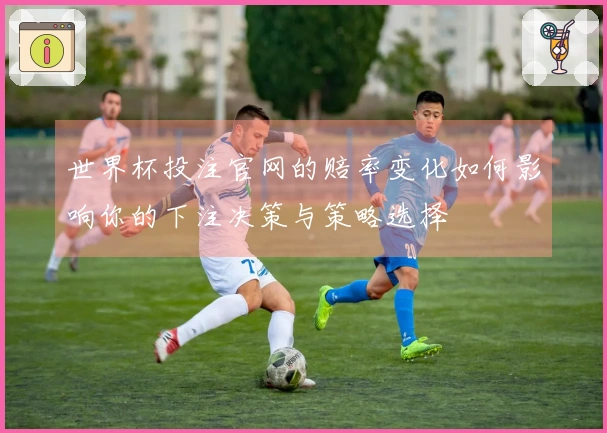 世界杯投注官网的赔率变化如何影响你的下注决策与策略选择