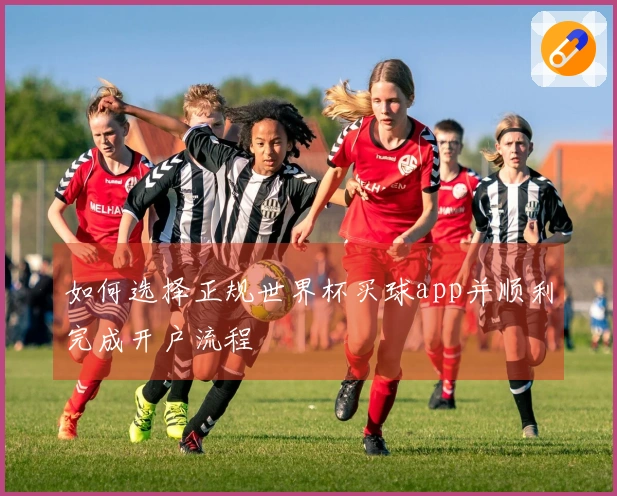 如何选择正规世界杯买球app并顺利完成开户流程