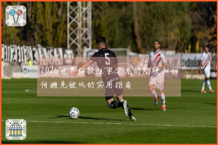 2026世界杯投注中常见的陷阱和如何避免被坑的实用指南