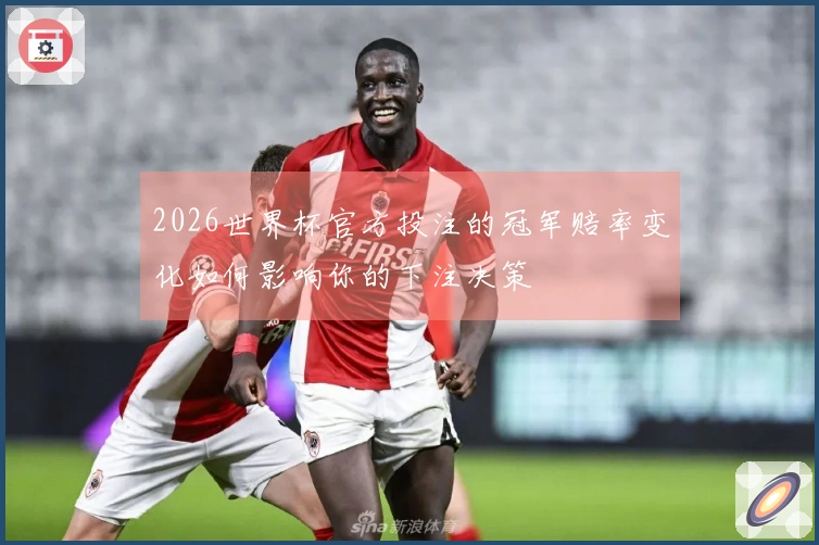 2026世界杯官方投注的冠军赔率变化如何影响你的下注决策