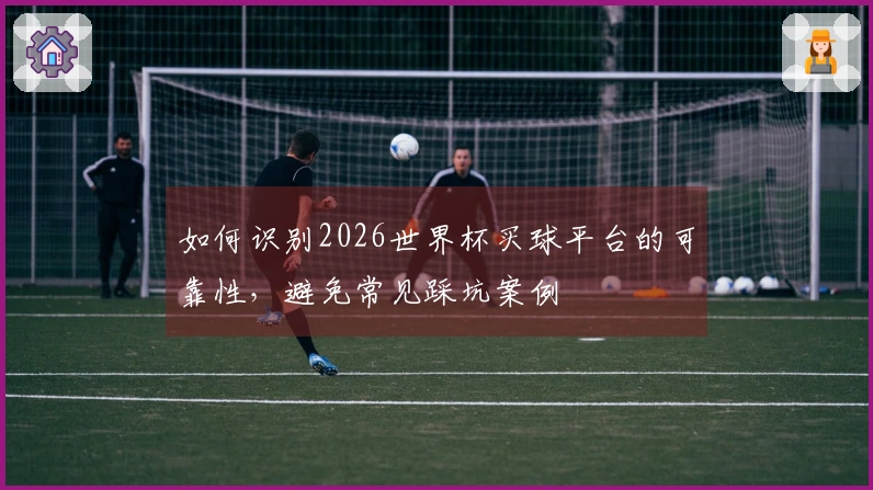 如何识别2026世界杯买球平台的可靠性，避免常见踩坑案例