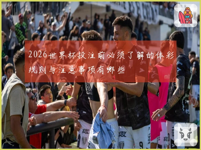 2026世界杯投注前必须了解的体彩规则与注意事项有哪些