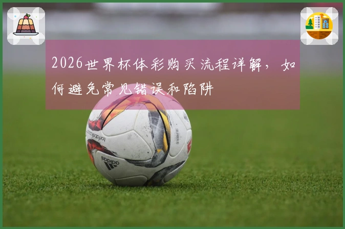 2026世界杯体彩购买流程详解,如何避免常见错误和陷阱