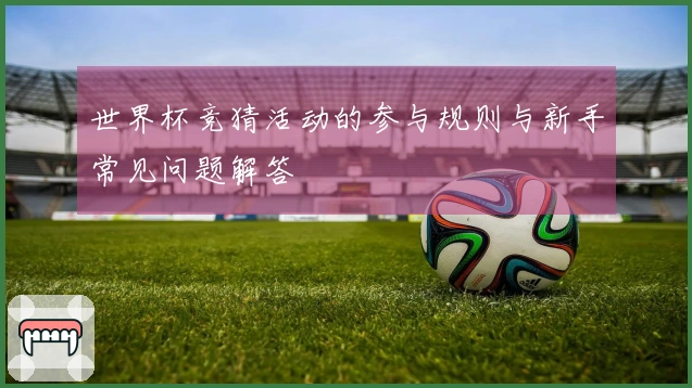 世界杯竞猜活动的参与规则与新手常见问题解答