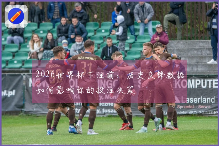 2026世界杯下注前，历史交锋数据如何影响你的投注决策