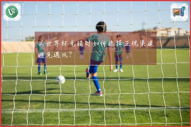 买世界杯竞猜时如何选择正规渠道避免遇坑？
