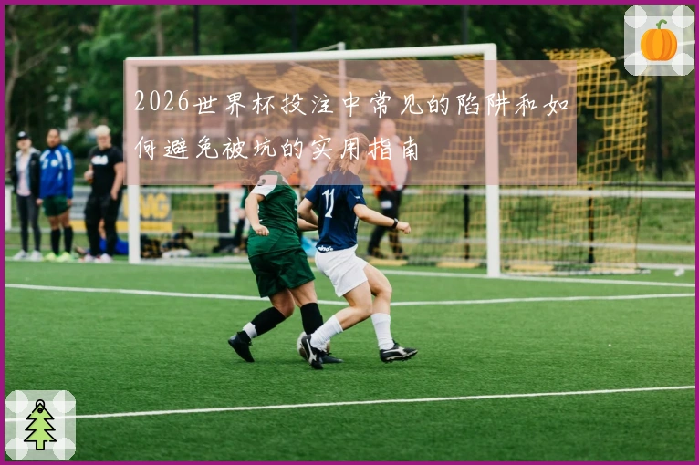 2026世界杯投注中常见的陷阱和如何避免被坑的实用指南