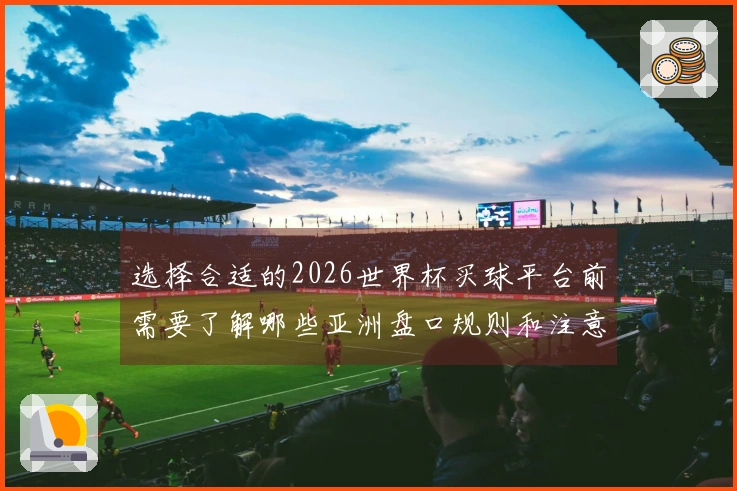 选择合适的2026世界杯买球平台前需要了解哪些亚洲盘口规则和注意事项