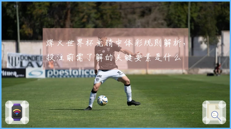 烽火世界杯竞猜中体彩规则解析，投注前需了解的关键要素是什么