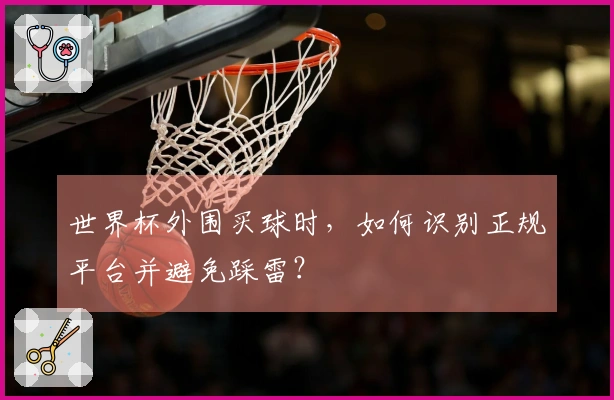 世界杯外围买球时，如何识别正规平台并避免踩雷？