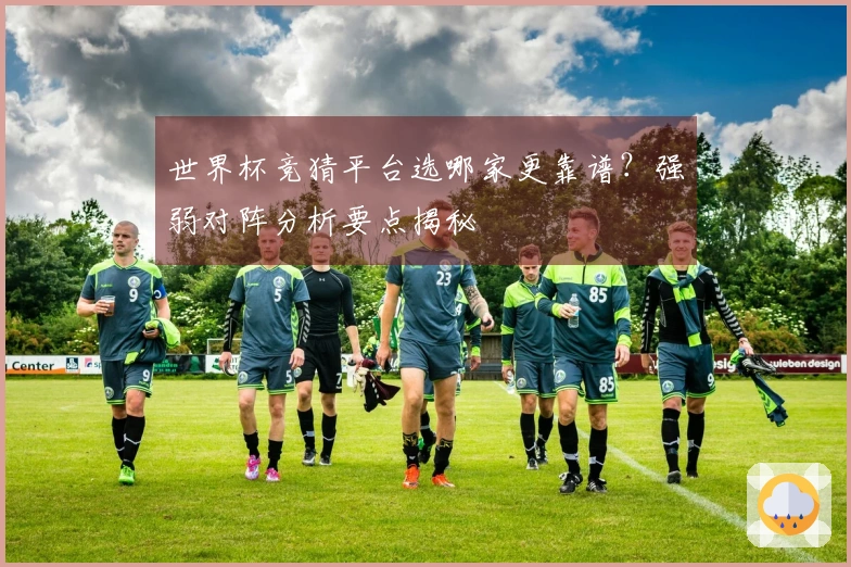世界杯竞猜平台选哪家更靠谱？强弱对阵分析要点揭秘