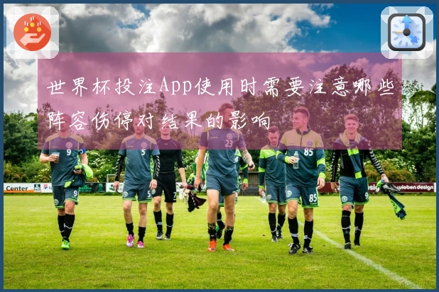 世界杯投注App使用时需要注意哪些阵容伤停对结果的影响