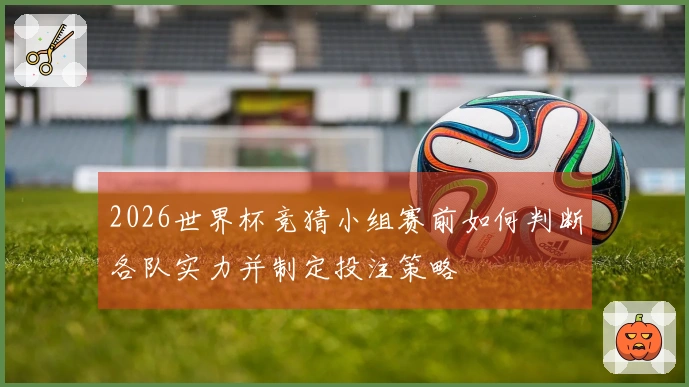 2026世界杯竞猜小组赛前如何判断各队实力并制定投注策略
