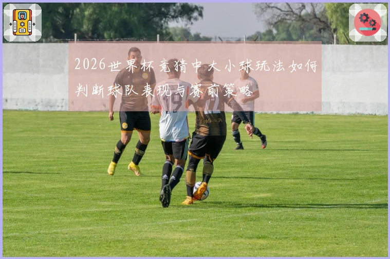 2026世界杯竞猜中大小球玩法如何判断球队表现与赛前策略