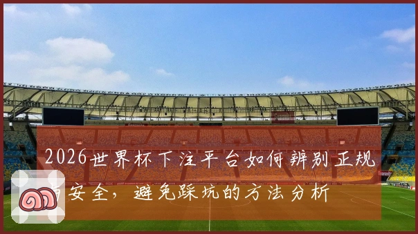 2026世界杯下注平台如何辨别正规与安全，避免踩坑的方法分析