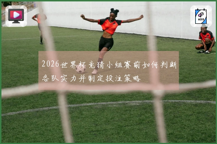 2026世界杯竞猜小组赛前如何判断各队实力并制定投注策略