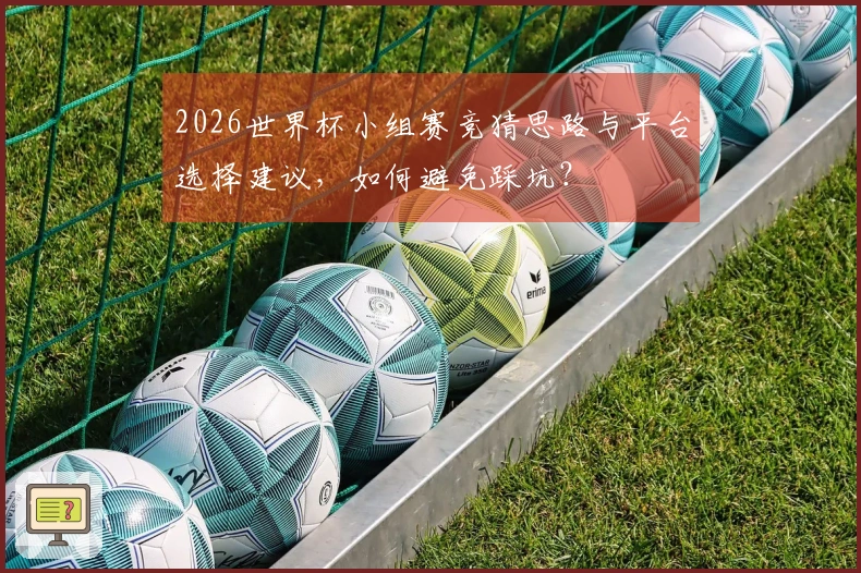 2026世界杯小组赛竞猜思路与平台选择建议，如何避免踩坑？