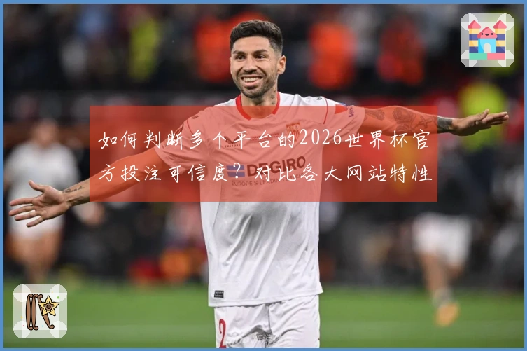 如何判断多个平台的2026世界杯官方投注可信度？对比各大网站特性与风险提示