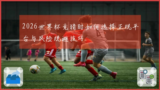 2026世界杯竞猜时如何选择正规平台与风险规避技巧