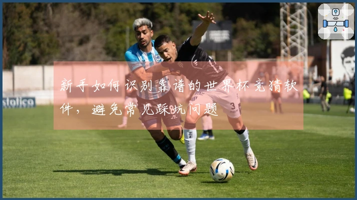 新手如何识别靠谱的世界杯竞猜软件，避免常见踩坑问题