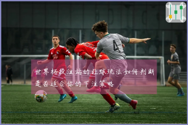 世界杯投注站的让球玩法如何判断是否适合你的下注策略