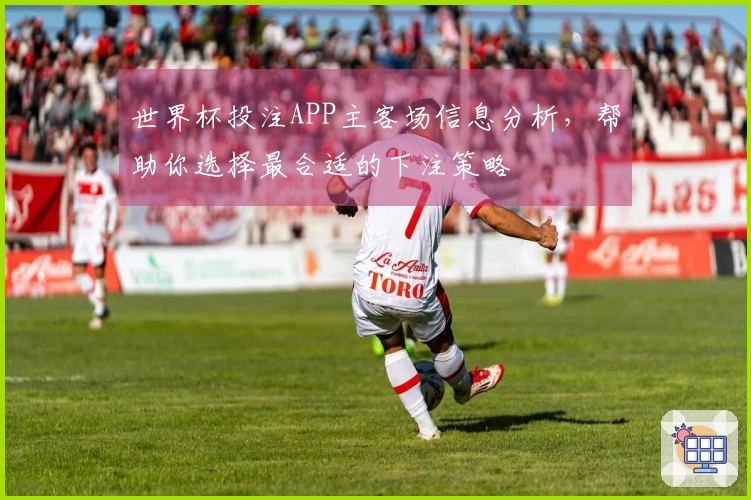 世界杯投注APP主客场信息分析，帮助你选择最合适的下注策略