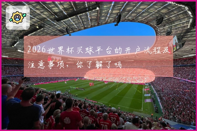 2026世界杯买球平台的开户流程及注意事项，你了解了吗