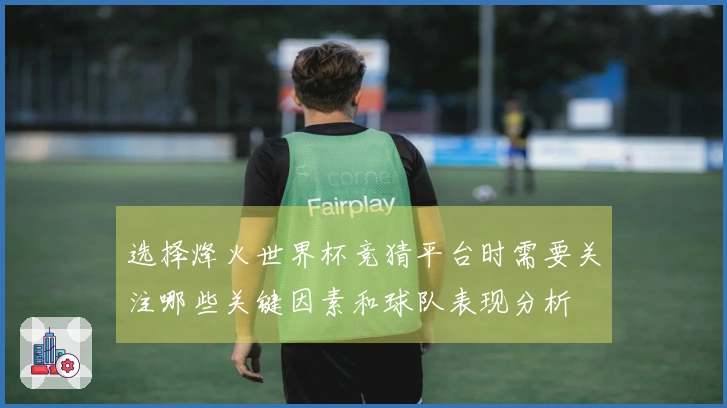 选择烽火世界杯竞猜平台时需要关注哪些关键因素和球队表现分析