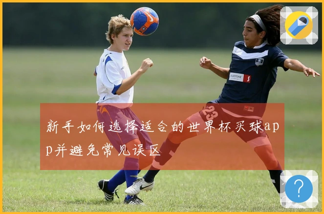 新手如何选择适合的世界杯买球app并避免常见误区