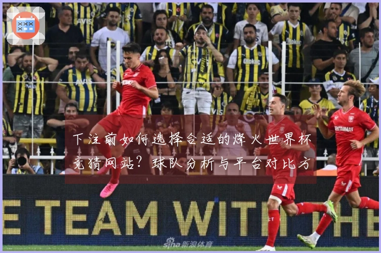 下注前如何选择合适的烽火世界杯竞猜网站？球队分析与平台对比方法详解