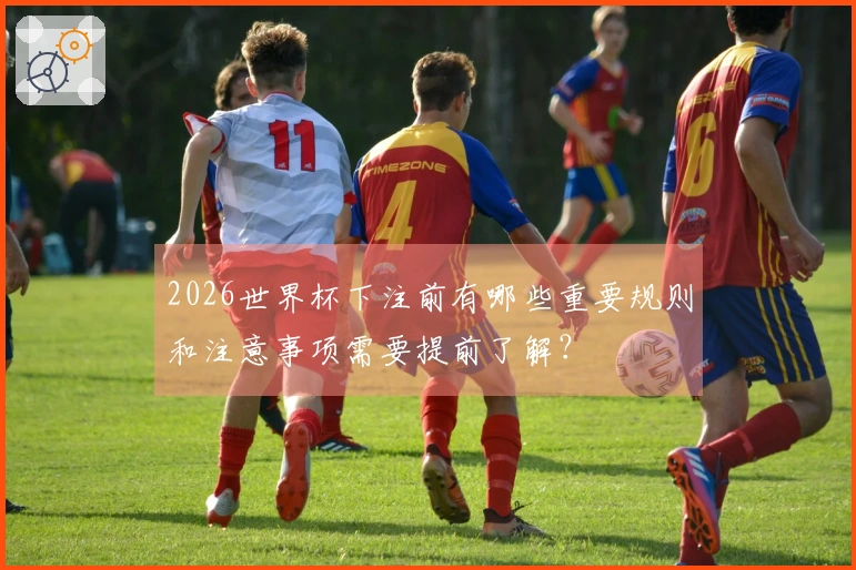 2026世界杯下注前有哪些重要规则和注意事项需要提前了解？