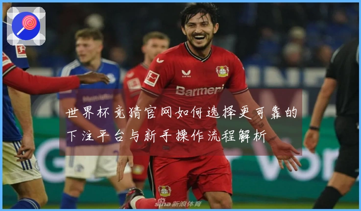 世界杯竞猜官网如何选择更可靠的下注平台与新手操作流程解析
