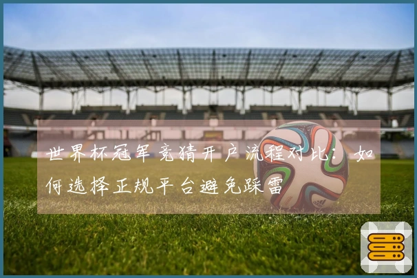 世界杯冠军竞猜开户流程对比：如何选择正规平台避免踩雷
